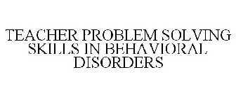 TEACHER PROBLEM SOLVING SKILLS IN BEHAVIORAL DISORDERS