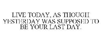 LIVE TODAY, AS THOUGH YESTERDAY WAS SUPPOSED TO BE YOUR LAST DAY.
