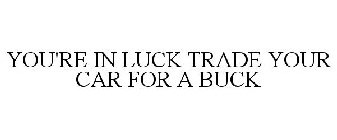 YOU'RE IN LUCK TRADE YOUR CAR FOR A BUCK