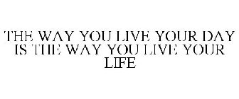 THE WAY YOU LIVE YOUR DAY IS THE WAY YOU LIVE YOUR LIFE