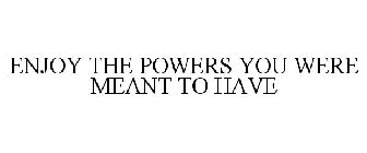 ENJOY THE POWERS YOU WERE MEANT TO HAVE