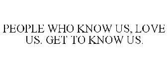 PEOPLE WHO KNOW US, LOVE US. GET TO KNOW US.