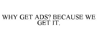 WHY GET ADS? BECAUSE WE GET IT.
