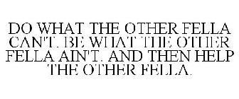 DO WHAT THE OTHER FELLA CAN'T. BE WHAT THE OTHER FELLA AIN'T. AND THEN HELP THE OTHER FELLA.