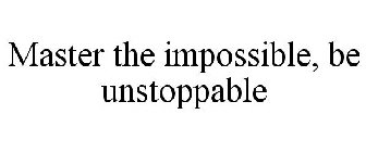 MASTER THE IMPOSSIBLE, BE UNSTOPPABLE