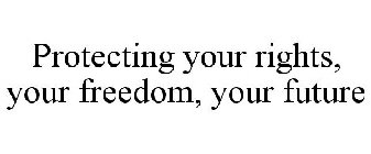 PROTECTING YOUR RIGHTS, YOUR FREEDOM, YOUR FUTURE