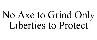 NO AXE TO GRIND ONLY LIBERTIES TO PROTECT