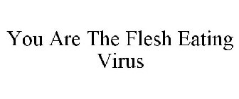 YOU ARE THE FLESH EATING VIRUS