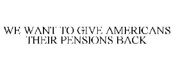 WE WANT TO GIVE AMERICANS THEIR PENSIONS BACK