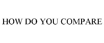 HOW DO YOU COMPARE