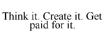 THINK IT. CREATE IT. GET PAID FOR IT.