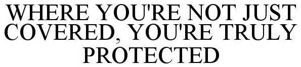 WHERE YOU'RE NOT JUST COVERED, YOU'RE TRULY PROTECTED