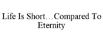 LIFE IS SHORT...COMPARED TO ETERNITY