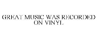 GREAT MUSIC WAS RECORDED ON VINYL