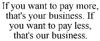 IF YOU WANT TO PAY MORE, THAT'S YOUR BUSINESS. IF YOU WANT TO PAY LESS, THAT'S OUR BUSINESS.