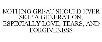 NOTHING GREAT SHOULD EVER SKIP A GENERATION; ESPECIALLY LOVE, TEARS, AND FORGIVENESS