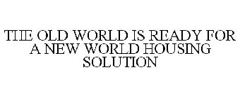 THE OLD WORLD IS READY FOR A NEW WORLD HOUSING SOLUTION