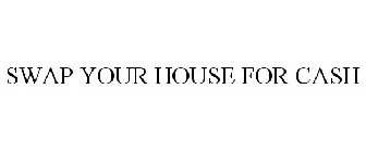 SWAP YOUR HOUSE FOR CASH