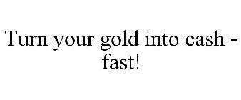 TURN YOUR GOLD INTO CASH - FAST!