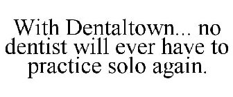 WITH DENTALTOWN... NO DENTIST WILL EVER HAVE TO PRACTICE SOLO AGAIN.