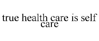 TRUE HEALTH CARE IS SELF CARE