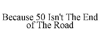 BECAUSE 50 ISN'T THE END OF THE ROAD