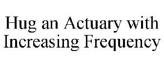 HUG AN ACTUARY WITH INCREASING FREQUENCY