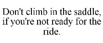 DON'T CLIMB IN THE SADDLE, IF YOU'RE NOTREADY FOR THE RIDE.