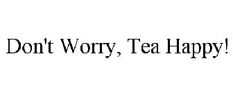 DON'T WORRY, TEA HAPPY!