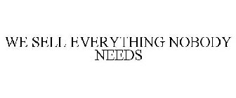 WE SELL EVERYTHING NOBODY NEEDS
