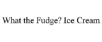 WHAT THE FUDGE? ICE CREAM