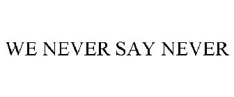 WE NEVER SAY NEVER