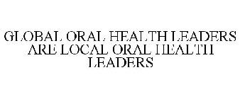 GLOBAL ORAL HEALTH LEADERS ARE LOCAL ORAL HEALTH LEADERS