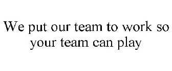 WE PUT OUR TEAM TO WORK SO YOUR TEAM CANPLAY