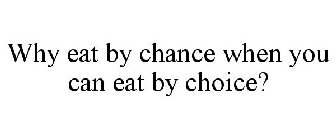 WHY EAT BY CHANCE WHEN YOU CAN EAT BY CHOICE?