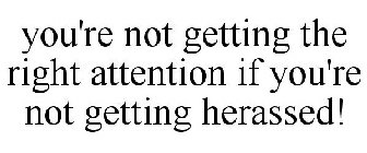YOU'RE NOT GETTING THE RIGHT ATTENTION IF YOU'RE NOT GETTING HERASSED!