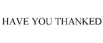 HAVE YOU THANKED