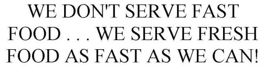 WE DON'T SERVE FAST FOOD . . . WE SERVE FRESH FOOD AS FAST AS WE CAN!