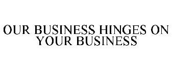 OUR BUSINESS HINGES ON YOUR BUSINESS