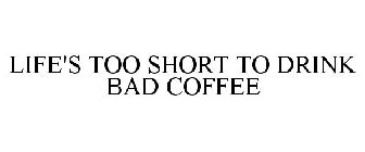 LIFE'S TOO SHORT TO DRINK BAD COFFEE