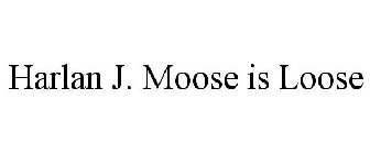 HARLAN J. MOOSE IS LOOSE
