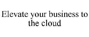ELEVATE YOUR BUSINESS TO THE CLOUD