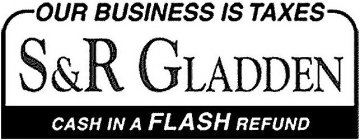 OUR BUSINESS IS TAXES S&R GLADDEN CASH IN A FLASH REFUND