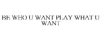 BE WHO U WANT PLAY WHAT U WANT