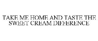 TAKE ME HOME AND TASTE THE SWEET CREAM DIFFERENCE