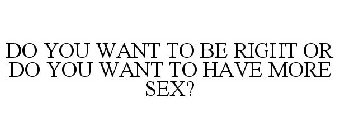 DO YOU WANT TO BE RIGHT OR DO YOU WANT TO HAVE MORE SEX?