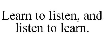 LEARN TO LISTEN, AND LISTEN TO LEARN.