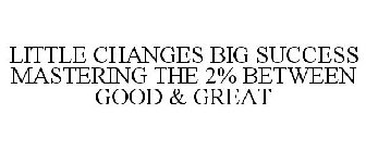 LITTLE CHANGES BIG SUCCESS MASTERING THE 2% BETWEEN GOOD & GREAT