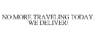 NO MORE TRAVELING TODAY. WE DELIVER!