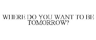 WHERE DO YOU WANT TO BE TOMORROW?